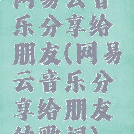 网易云音乐分享给朋友(网易云音乐分享给朋友的歌词)