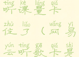 网易云音乐听课量卡住了(网易云听歌卡是怎么回事)