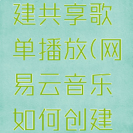 网易云音乐如何创建共享歌单播放(网易云音乐如何创建共享歌单播放)