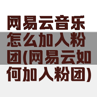 网易云音乐怎么加入粉团(网易云如何加入粉团)