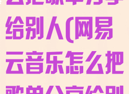 网易云音乐怎么把歌单分享给别人(网易云音乐怎么把歌单分享给别人呢)