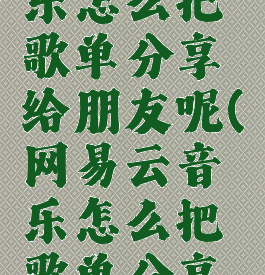 网易云音乐怎么把歌单分享给朋友呢(网易云音乐怎么把歌单分享给朋友呢)