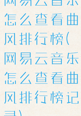 网易云音乐怎么查看曲风排行榜(网易云音乐怎么查看曲风排行榜记录)