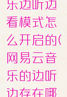 网易云音乐边听边看模式怎么开启的(网易云音乐的边听边存在哪里)