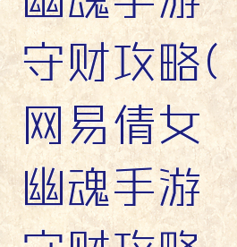 网易倩女幽魂手游守财攻略(网易倩女幽魂手游守财攻略图)