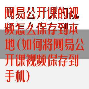 网易公开课的视频怎么保存到本地(如何将网易公开课视频保存到手机)