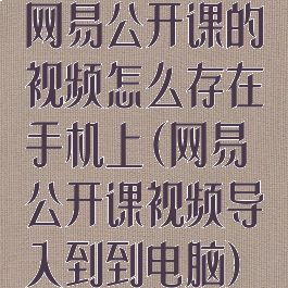 网易公开课的视频怎么存在手机上(网易公开课视频导入到到电脑)