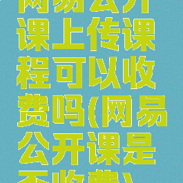网易公开课上传课程可以收费吗(网易公开课是否收费)
