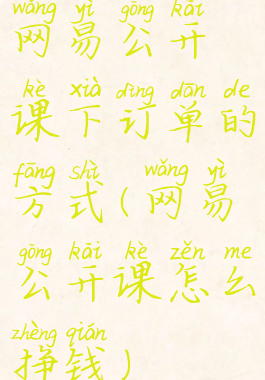 网易公开课下订单的方式(网易公开课怎么挣钱)