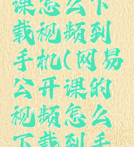 网易公开课怎么下载视频到手机(网易公开课的视频怎么下载到手机)