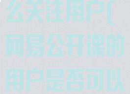 网易公开课怎么关注用户(网易公开课的用户是否可以入驻)