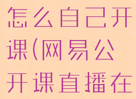 网易公开课怎么自己开课(网易公开课直播在哪)