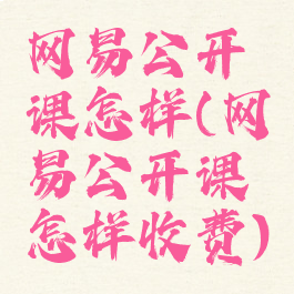 网易公开课怎样(网易公开课怎样收费)