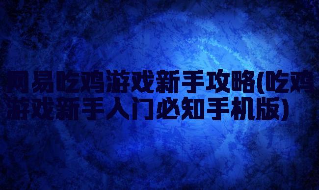 网易吃鸡游戏新手攻略(吃鸡游戏新手入门必知手机版)