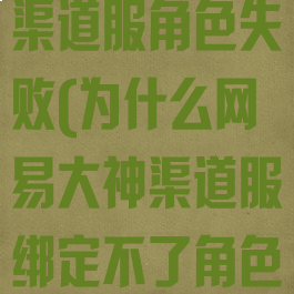 网易大神绑定渠道服角色失败(为什么网易大神渠道服绑定不了角色)