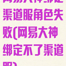 网易大神绑定渠道服角色失败(网易大神绑定不了渠道服)