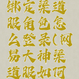 网易大神绑定渠道服角色怎么登录(网易大神渠道服如何绑定)