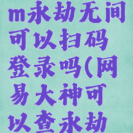 网易大神绑定steam永劫无间可以扫码登录吗(网易大神可以查永劫无间战绩吗)