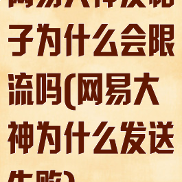 网易大神发帖子为什么会限流吗(网易大神为什么发送失败)