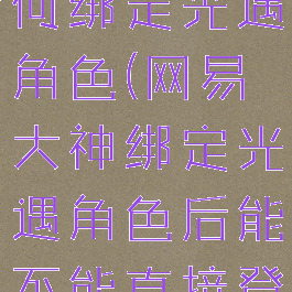 网易大神如何绑定光遇角色(网易大神绑定光遇角色后能不能直接登录)