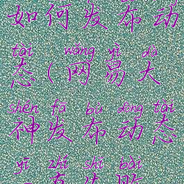 网易大神如何发布动态(网易大神发布动态一直失败怎么办)