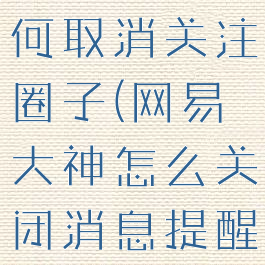 网易大神如何取消关注圈子(网易大神怎么关闭消息提醒)