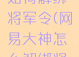 网易大神如何解绑将军令(网易大神怎么解绑将军令)