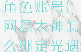 网易大神怎么绑定光遇角色账号(网易大神怎么绑定光遇角色账号和密码)
