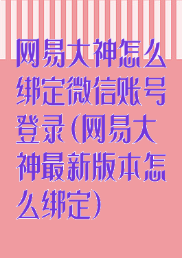 网易大神怎么绑定微信账号登录(网易大神最新版本怎么绑定)
