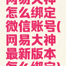 网易大神怎么绑定微信账号(网易大神最新版本怎么绑定)