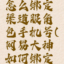 网易大神怎么绑定渠道服角色手机号(网易大神如何绑定游戏角色)