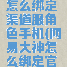 网易大神怎么绑定渠道服角色手机(网易大神怎么绑定官服)