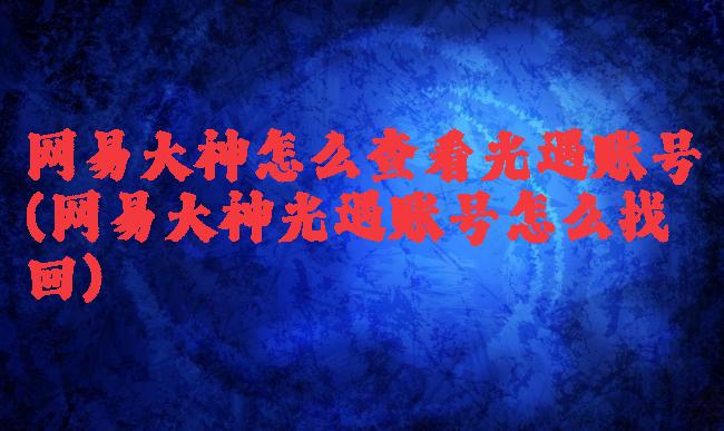 网易大神怎么查看光遇账号(网易大神光遇账号怎么找回)