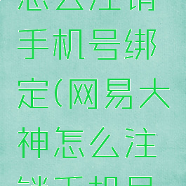 网易大神怎么注销手机号绑定(网易大神怎么注销手机号绑定账号)