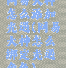 网易大神怎么添加光遇(网易大神怎么绑定光遇角色)