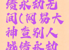 网易大神查别人战绩永劫无间(网易大神查别人战绩永劫无间怎么查)