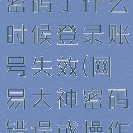 网易大神改密码了什么时候登录账号失效(网易大神密码错误或操作太频繁)