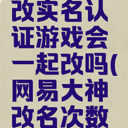 网易大神改实名认证游戏会一起改吗(网易大神改名次数限制)