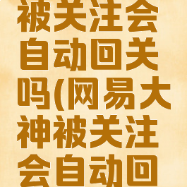 网易大神被关注会自动回关吗(网易大神被关注会自动回关吗)