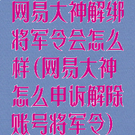 网易大神解绑将军令会怎么样(网易大神怎么申诉解除账号将军令)