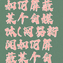 网易新闻如何屏蔽某个自媒体(网易新闻如何屏蔽某个自媒体视频)