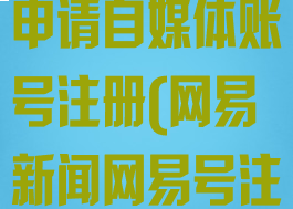 网易新闻怎么申请自媒体账号注册(网易新闻网易号注册)