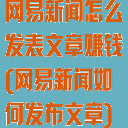 网易新闻怎么发表文章赚钱(网易新闻如何发布文章)