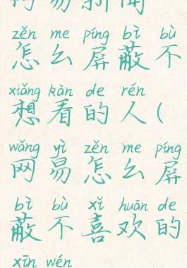 网易新闻怎么屏蔽不想看的人(网易怎么屏蔽不喜欢的新闻)