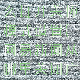 网易新闻怎么打开关怀模式设置(网易新闻从哪里关闭广告)