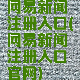 网易新闻注册入口(网易新闻注册入口官网)