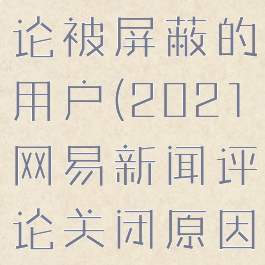 网易新闻评论被屏蔽的用户(2021网易新闻评论关闭原因)