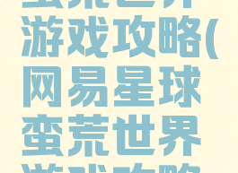 网易星球蛮荒世界游戏攻略(网易星球蛮荒世界游戏攻略视频)