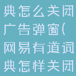 网易有道词典怎么关闭广告弹窗(网易有道词典怎样关闭广告)