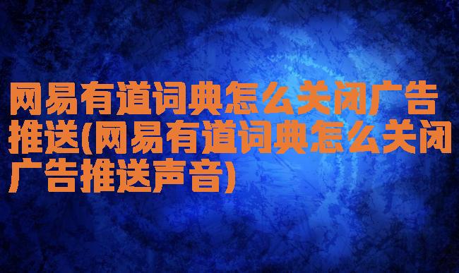网易有道词典怎么关闭广告推送(网易有道词典怎么关闭广告推送声音)